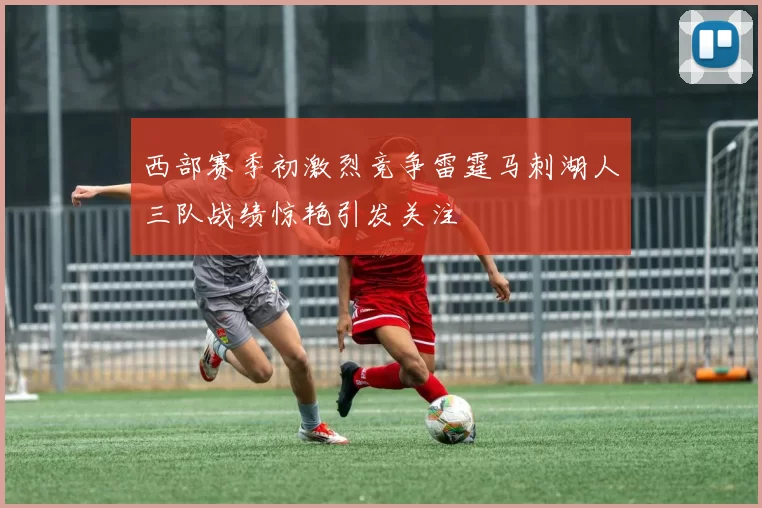西部赛季初激烈竞争雷霆马刺湖人三队战绩惊艳引发关注