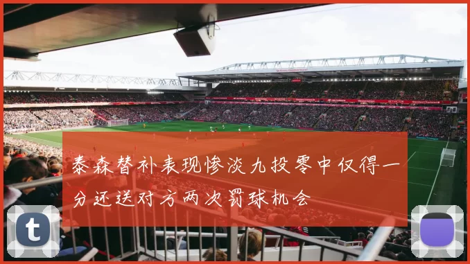 泰森替补表现惨淡九投零中仅得一分还送对方两次罚球机会