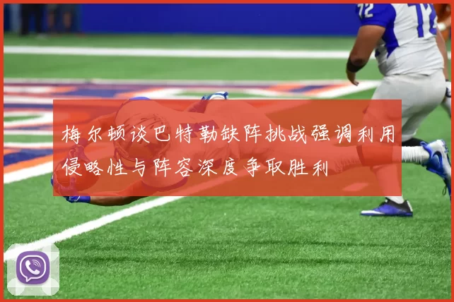 梅尔顿谈巴特勒缺阵挑战强调利用侵略性与阵容深度争取胜利