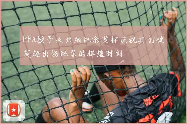 PFA授予米尔纳纪念奖杯庆祝其打破英超出场纪录的辉煌时刻