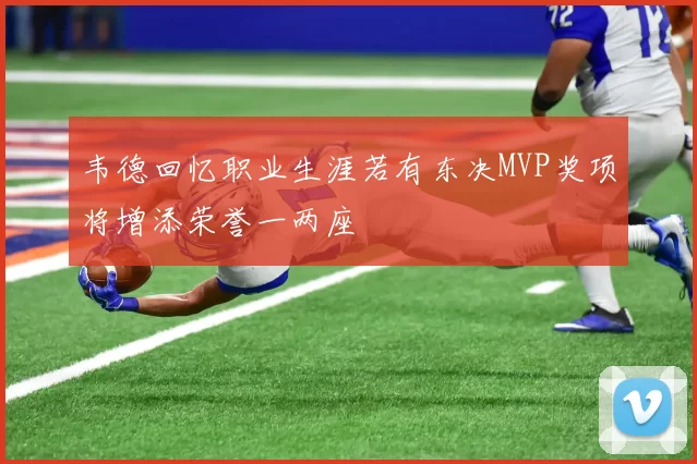 韦德回忆职业生涯若有东决MVP奖项将增添荣誉一两座
