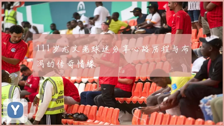 111岁尤文老球迷分享心路历程与布冯的传奇情缘