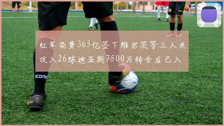 红军花费365亿签下维尔茨等三人共攻入26球迪亚斯7500万转会后已入23球