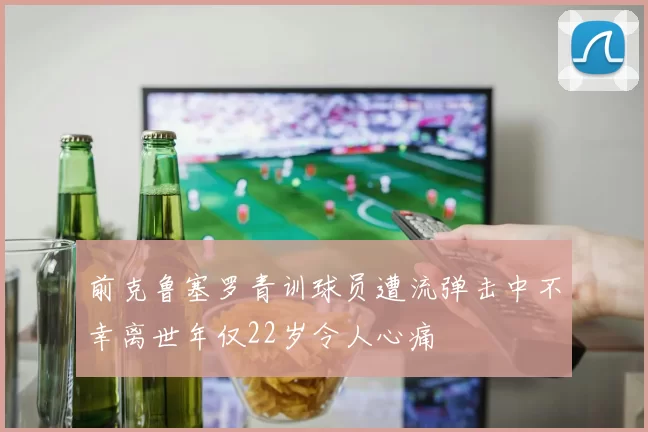 前克鲁塞罗青训球员遭流弹击中不幸离世年仅22岁令人心痛