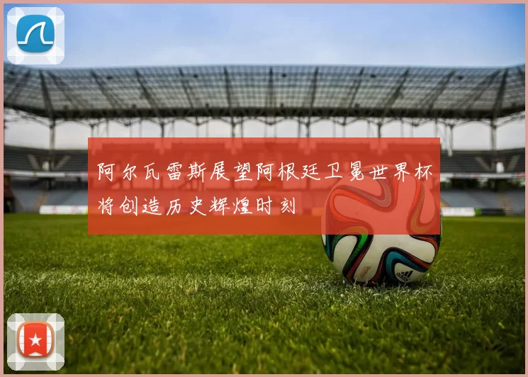 阿尔瓦雷斯展望阿根廷卫冕世界杯将创造历史辉煌时刻