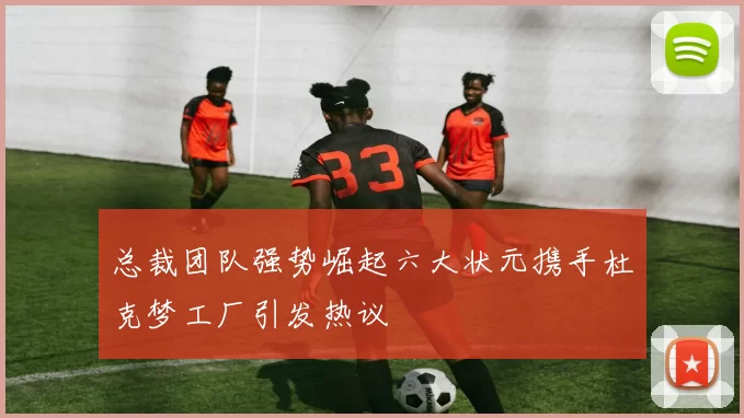 总裁团队强势崛起六大状元携手杜克梦工厂引发热议