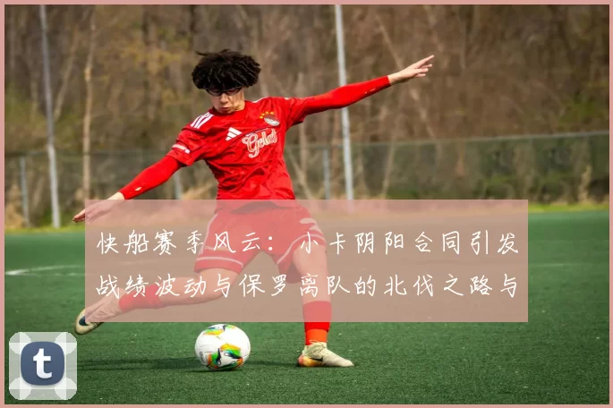 快船赛季风云：小卡阴阳合同引发战绩波动与保罗离队的北伐之路与哈登的去向探讨