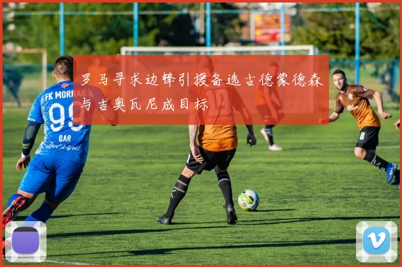 罗马寻求边锋引援备选古德蒙德森与吉奥瓦尼成目标