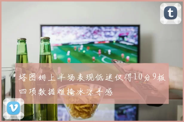塔图姆上半场表现低迷仅得10分9板四项数据难掩冰凉手感