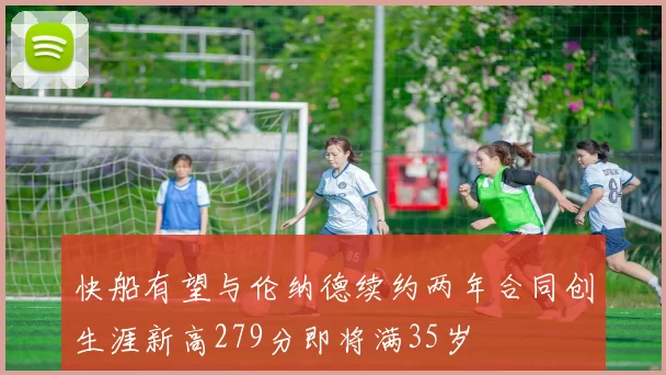 快船有望与伦纳德续约两年合同创生涯新高279分即将满35岁