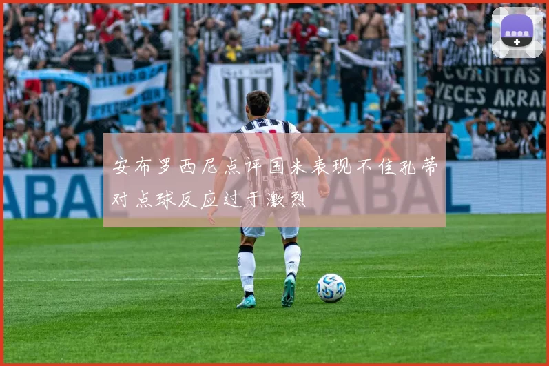 安布罗西尼点评国米表现不佳孔蒂对点球反应过于激烈