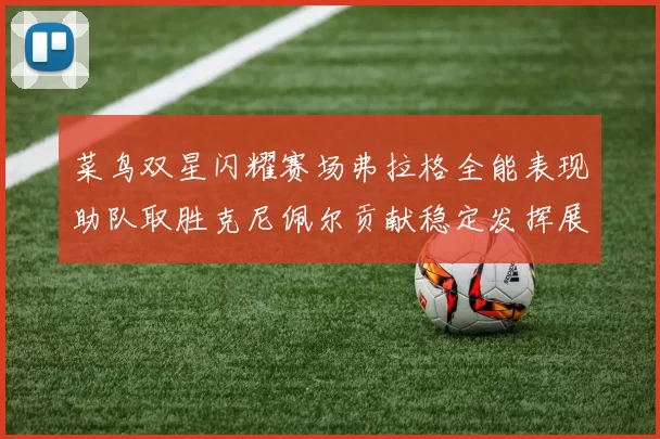 菜鸟双星闪耀赛场弗拉格全能表现助队取胜克尼佩尔贡献稳定发挥展现潜力