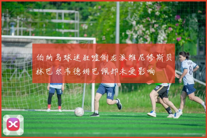 伯纳乌球迷狂嘘倒龙派维尼修斯贝林巴尔韦德姆巴佩却未受影响